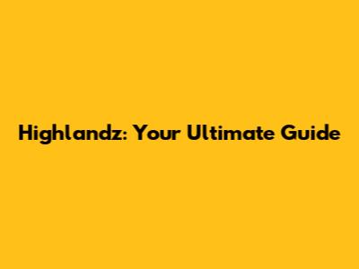 Highlandz: Your Ultimate Guide