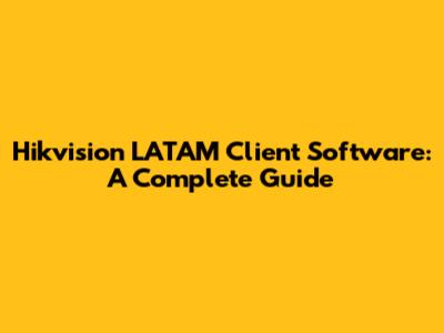 Hikvision LATAM Client Software: A Complete Guide