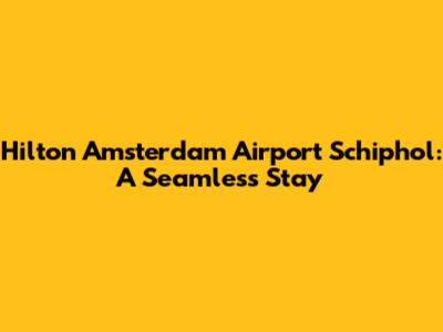 Hilton Amsterdam Airport Schiphol: A Seamless Stay