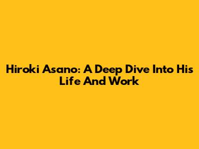 Hiroki Asano: A Deep Dive Into His Life And Work