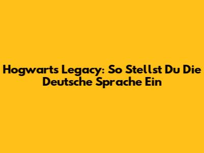 Hogwarts Legacy: So Stellst Du Die Deutsche Sprache Ein
