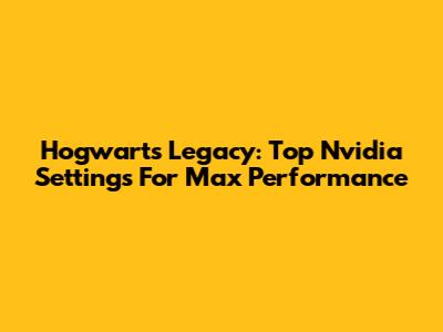 Hogwarts Legacy: Top Nvidia Settings For Max Performance