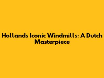 Holland's Iconic Windmills: A Dutch Masterpiece