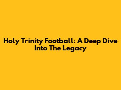 Holy Trinity Football: A Deep Dive Into The Legacy