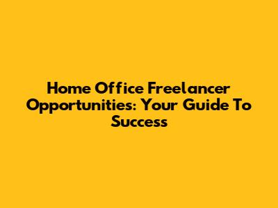 Home Office Freelancer Opportunities: Your Guide To Success