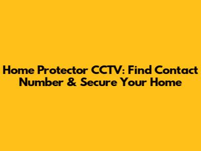 Home Protector CCTV: Find Contact Number & Secure Your Home