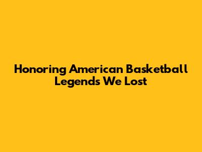Honoring American Basketball Legends We Lost