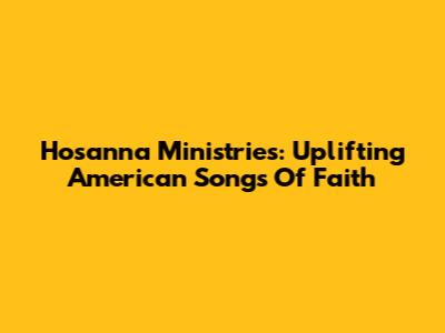 Hosanna Ministries: Uplifting American Songs Of Faith