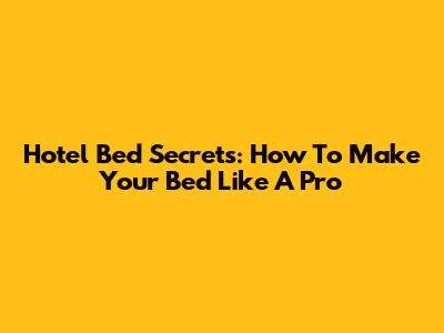 Hotel Bed Secrets: How To Make Your Bed Like A Pro