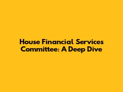 House Financial Services Committee: A Deep Dive