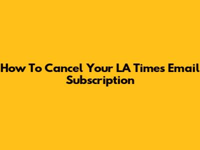 How To Cancel Your LA Times Email Subscription