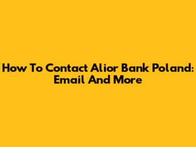 How To Contact Alior Bank Poland: Email And More