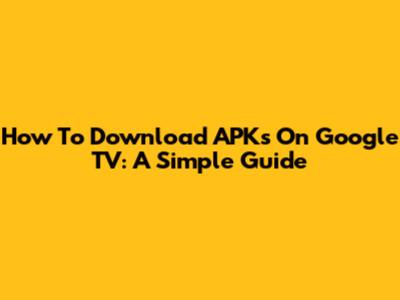 How To Download APKs On Google TV: A Simple Guide