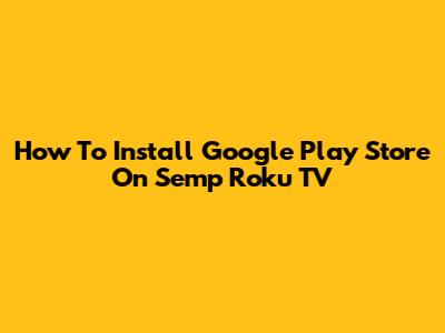 How To Install Google Play Store On Semp Roku TV