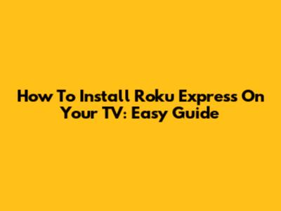How To Install Roku Express On Your TV: Easy Guide