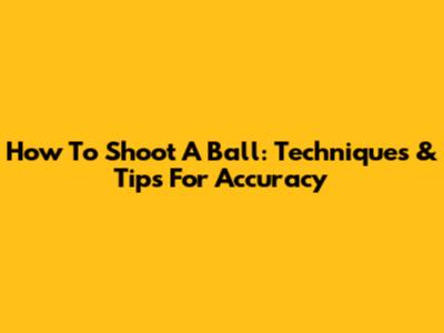 How To Shoot A Ball: Techniques & Tips For Accuracy