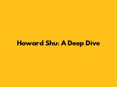 Howard Shu: A Deep Dive