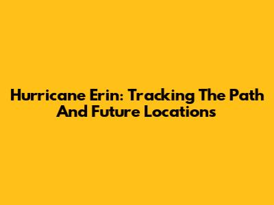 Hurricane Erin: Tracking The Path And Future Locations