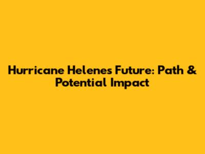 Hurricane Helene's Future: Path & Potential Impact