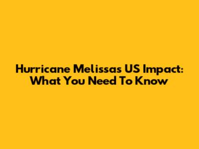 Hurricane Melissa's US Impact: What You Need To Know