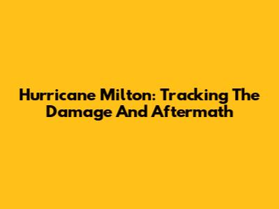 Hurricane Milton: Tracking The Damage And Aftermath