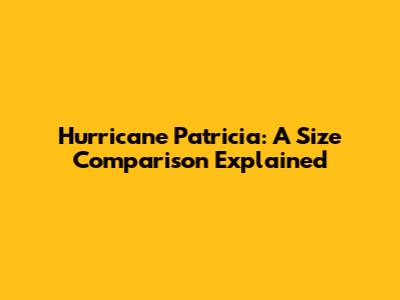 Hurricane Patricia: A Size Comparison Explained