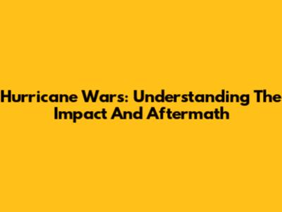 Hurricane Wars: Understanding The Impact And Aftermath