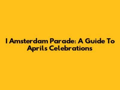 I Amsterdam Parade: A Guide To April's Celebrations