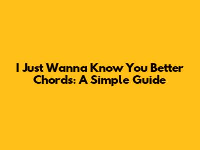 I Just Wanna Know You Better Chords: A Simple Guide