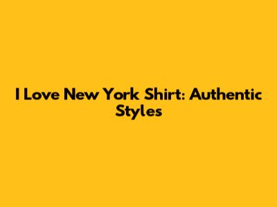 I Love New York Shirt: Authentic Styles