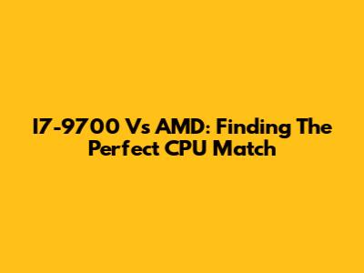 I7-9700 Vs AMD: Finding The Perfect CPU Match