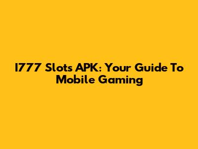 I777 Slots APK: Your Guide To Mobile Gaming