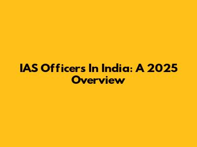 IAS Officers In India: A 2025 Overview