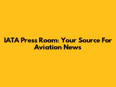 IATA Press Room: Your Source For Aviation News