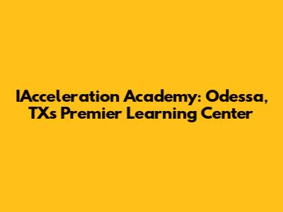 IAcceleration Academy: Odessa, TX's Premier Learning Center