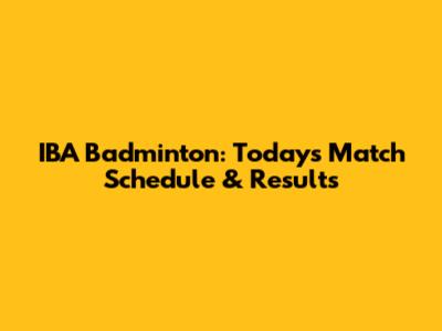 IBA Badminton: Today's Match Schedule & Results