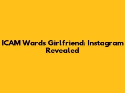 ICAM Ward's Girlfriend: Instagram Revealed