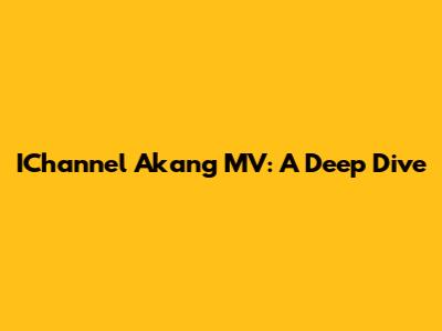 IChannel Akang MV: A Deep Dive