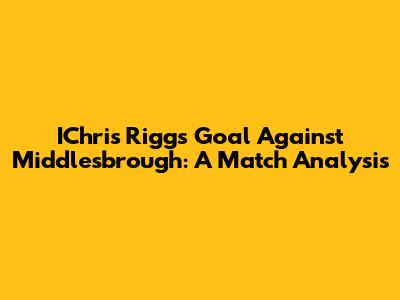 IChris Rigg's Goal Against Middlesbrough: A Match Analysis