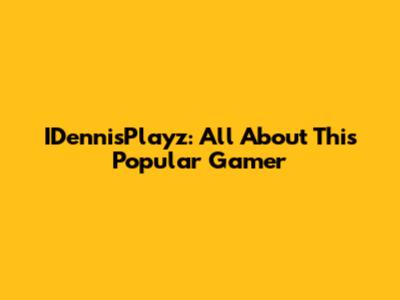 IDennisPlayz: All About This Popular Gamer