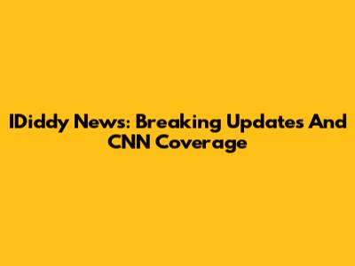 IDiddy News: Breaking Updates And CNN Coverage
