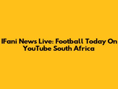 IFani News Live: Football Today On YouTube South Africa
