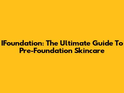 IFoundation: The Ultimate Guide To Pre-Foundation Skincare
