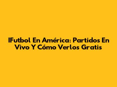 IFutbol En América: Partidos En Vivo Y Cómo Verlos Gratis
