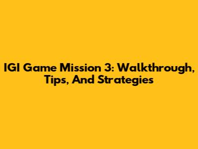 IGI Game Mission 3: Walkthrough, Tips, And Strategies