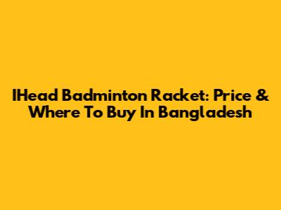 IHead Badminton Racket: Price & Where To Buy In Bangladesh