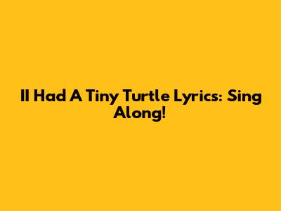 II Had A Tiny Turtle Lyrics: Sing Along!