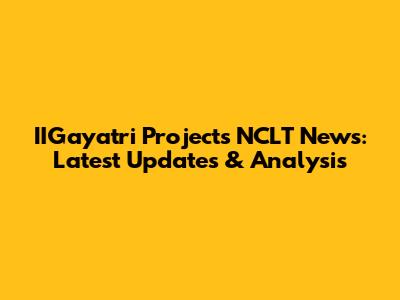IIGayatri Projects NCLT News: Latest Updates & Analysis