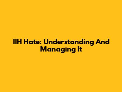 IIH Hate: Understanding And Managing It
