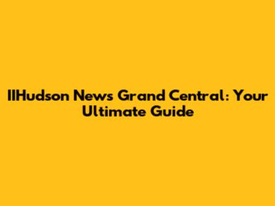 IIHudson News Grand Central: Your Ultimate Guide